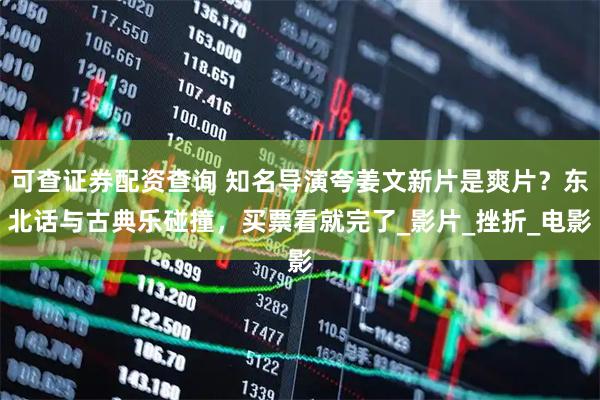 可查证券配资查询 知名导演夸姜文新片是爽片？东北话与古典乐碰撞，买票看就完了_影片_挫折_电影