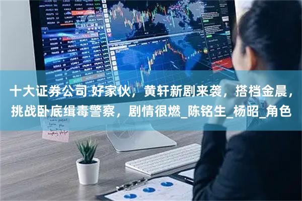 十大证券公司 好家伙，黄轩新剧来袭，搭档金晨，挑战卧底缉毒警察，剧情很燃_陈铭生_杨昭_角色