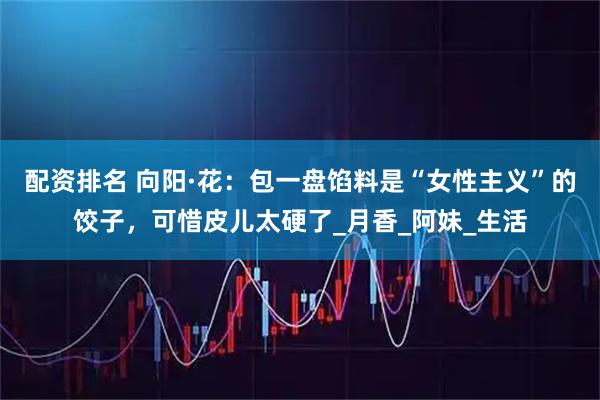 配资排名 向阳·花：包一盘馅料是“女性主义”的饺子，可惜皮儿太硬了_月香_阿妹_生活
