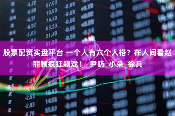 股票配资实盘平台 一个人有六个人格？在人间看赵丽颖疯狂飙戏！_尹昉_小朵_徐兵
