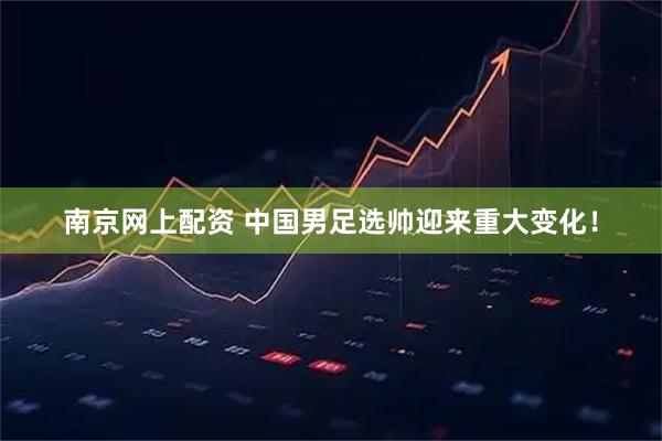 南京网上配资 中国男足选帅迎来重大变化！