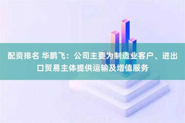 配资排名 华鹏飞：公司主要为制造业客户、进出口贸易主体提供运输及增值服务