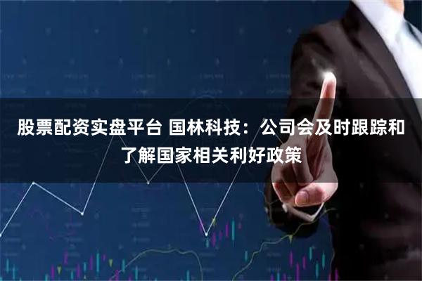 股票配资实盘平台 国林科技：公司会及时跟踪和了解国家相关利好政策