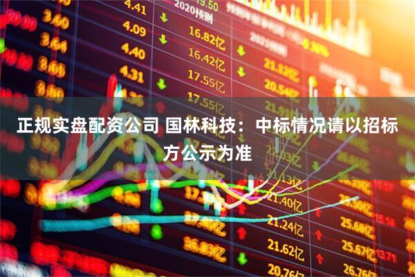 正规实盘配资公司 国林科技：中标情况请以招标方公示为准