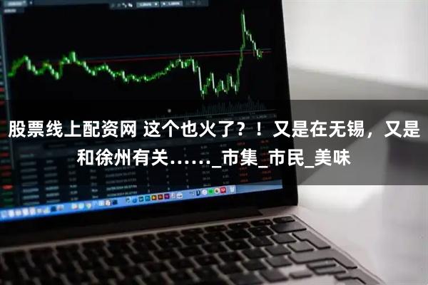 股票线上配资网 这个也火了？！又是在无锡，又是和徐州有关……_市集_市民_美味