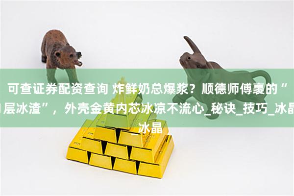 可查证券配资查询 炸鲜奶总爆浆？顺德师傅裹的“1层冰渣”，外壳金黄内芯冰凉不流心_秘诀_技巧_冰晶