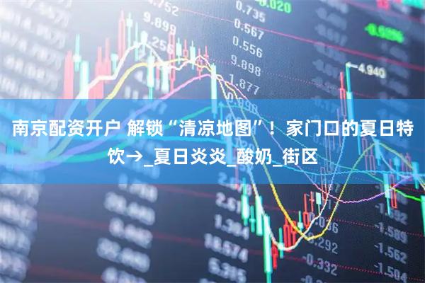 南京配资开户 解锁“清凉地图”！家门口的夏日特饮→_夏日炎炎_酸奶_街区