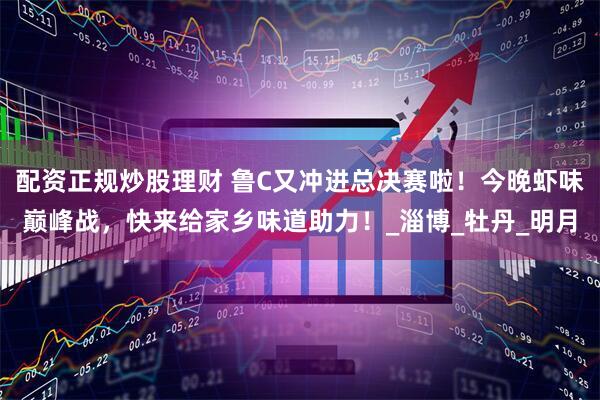 配资正规炒股理财 鲁C又冲进总决赛啦！今晚虾味巅峰战，快来给家乡味道助力！_淄博_牡丹_明月