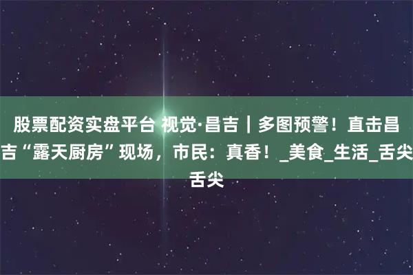 股票配资实盘平台 视觉·昌吉｜多图预警！直击昌吉“露天厨房”现场，市民：真香！_美食_生活_舌尖