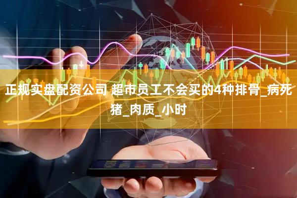 正规实盘配资公司 超市员工不会买的4种排骨_病死猪_肉质_小时