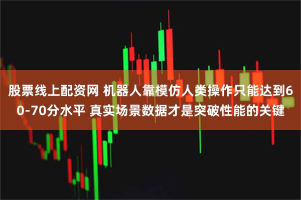 股票线上配资网 机器人靠模仿人类操作只能达到60-70分水平 真实场景数据才是突破性能的关键