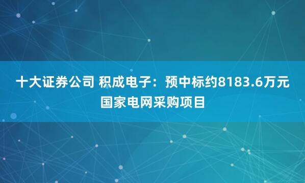 十大证券公司 积成电子：预中标约8183.6万元国家电网采购项目