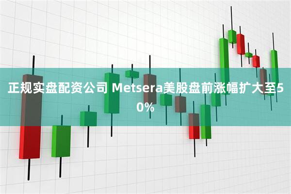 正规实盘配资公司 Metsera美股盘前涨幅扩大至50%