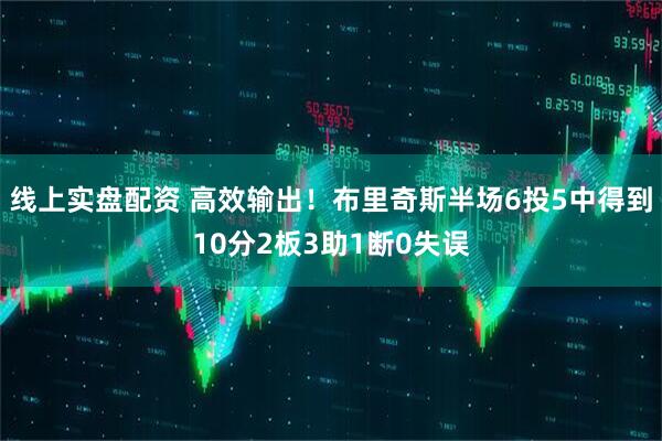 线上实盘配资 高效输出！布里奇斯半场6投5中得到10分2板3助1断0失误