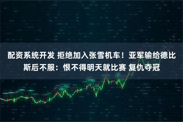 配资系统开发 拒绝加入张雪机车！亚军输给德比斯后不服：恨不得明天就比赛 复仇夺冠