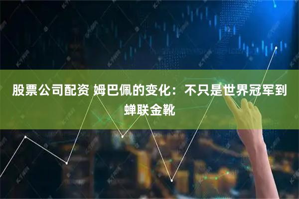股票公司配资 姆巴佩的变化:不只是世界冠军到蝉联金靴