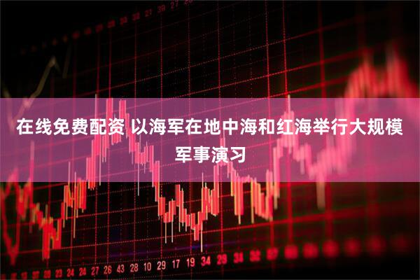 在线免费配资 以海军在地中海和红海举行大规模军事演习