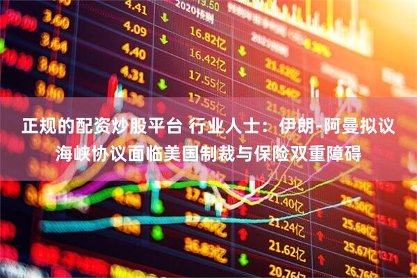 正规的配资炒股平台 行业人士：伊朗-阿曼拟议海峡协议面临美国制裁与保险双重障碍