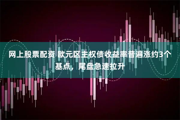 网上股票配资 欧元区主权债收益率普遍涨约3个基点，尾盘急速拉升