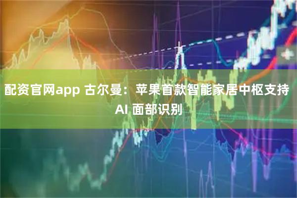 配资官网app 古尔曼：苹果首款智能家居中枢支持 AI 面部识别
