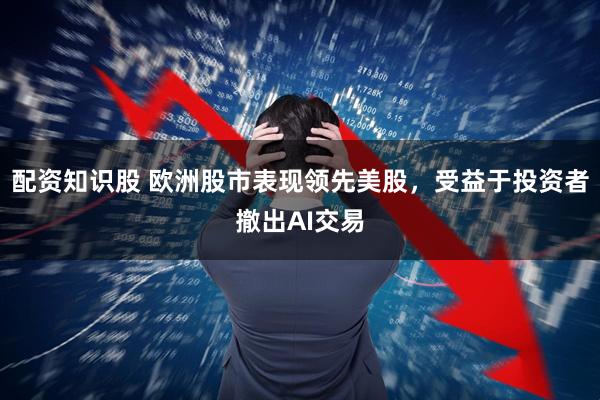 配资知识股 欧洲股市表现领先美股，受益于投资者撤出AI交易