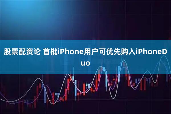 股票配资论 首批iPhone用户可优先购入iPhoneDuo